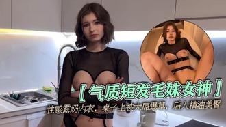  【气质短发毛妹女神】性感露奶内衣，桌子上被大屌爆草，后入精油美臀，从下往上视角，进进出出抽插 